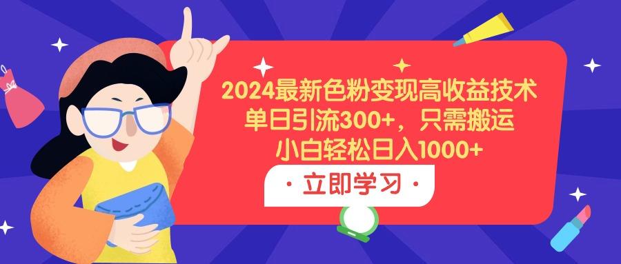 (9480期)2024最新色粉变现高收益技术，单日引流300+，只需搬运，小白轻松日入1000+-创薯资源