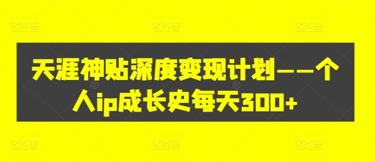 天涯神贴深度变现计划——个人ip成长史每天300+【揭秘】-创薯资源