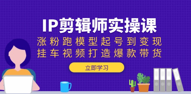 IP剪辑师实操课：涨粉跑模型起号到变现，挂车视频打造爆款带货-创薯资源