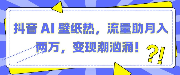 抖音 AI 壁纸热，流量助月入两W，变现潮汹涌【揭秘】-创薯资源
