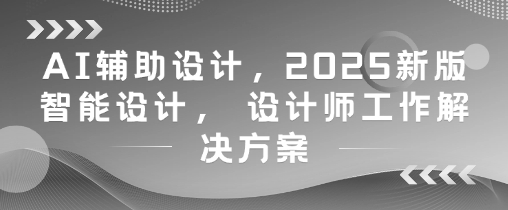 AI辅助设计，2025新版智能设计， 设计师工作解决方案-创薯资源