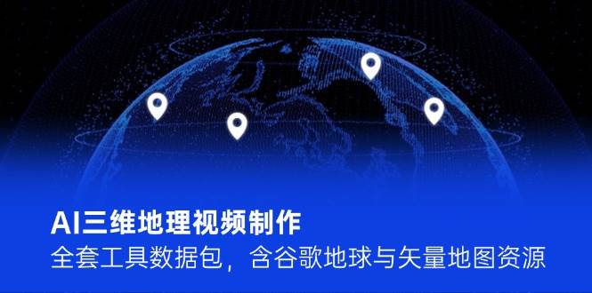 AI三维地理视频制作，全套工具数据包，含谷歌地球与矢量地图资源-创薯资源