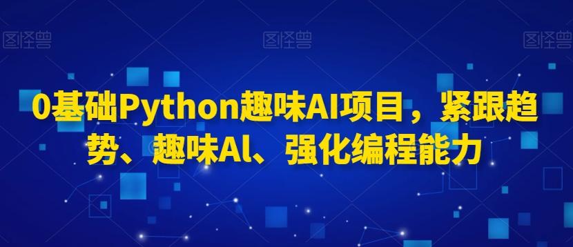 0基础Python趣味AI项目，紧跟趋势、趣味Al、强化编程能力-创薯资源