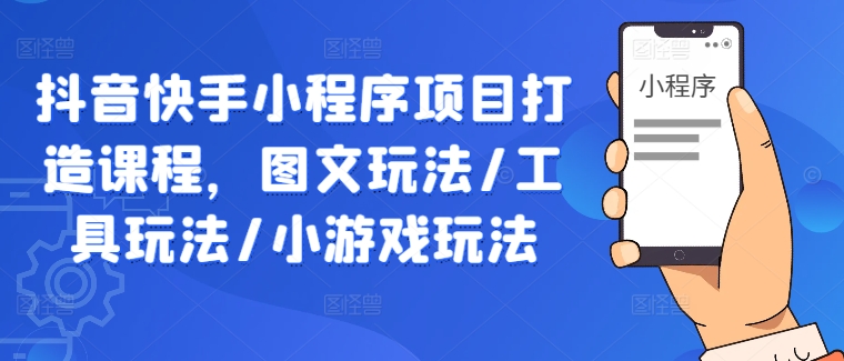 抖音快手小程序项目打造课程，图文玩法/工具玩法/小游戏玩法-创薯资源