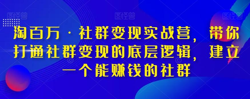 淘百万·社群变现实战营，带你打通社群变现的底层逻辑，建立一个能赚钱的社群-创薯资源