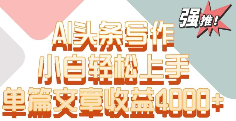 单片文章收益4000+！AI头条写作，小白轻松上手【揭秘】-创薯资源