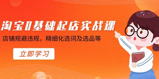 淘宝0基础起店实操课，店铺规避违规，精细化选词及选品等-创薯资源
