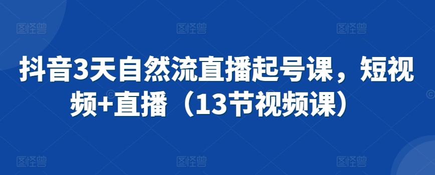 抖音3天自然流直播起号课，短视频+直播(13节视频课)-创薯资源