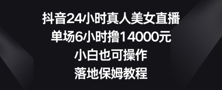 抖音24小时真人美女直播，单场6小时撸14000元，小白也可操作，落地保姆教程【揭秘】-创薯资源