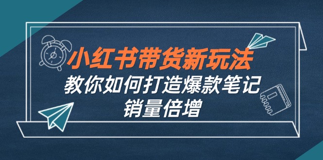 小红书带货新玩法【9月课程】教你如何打造爆款笔记，销量倍增(无水印-创薯资源