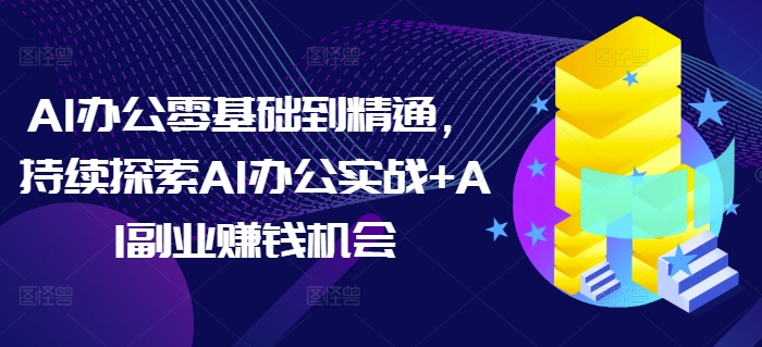 AI办公零基础到精通，持续探索AI办公实战+AI副业赚钱机会-创薯资源