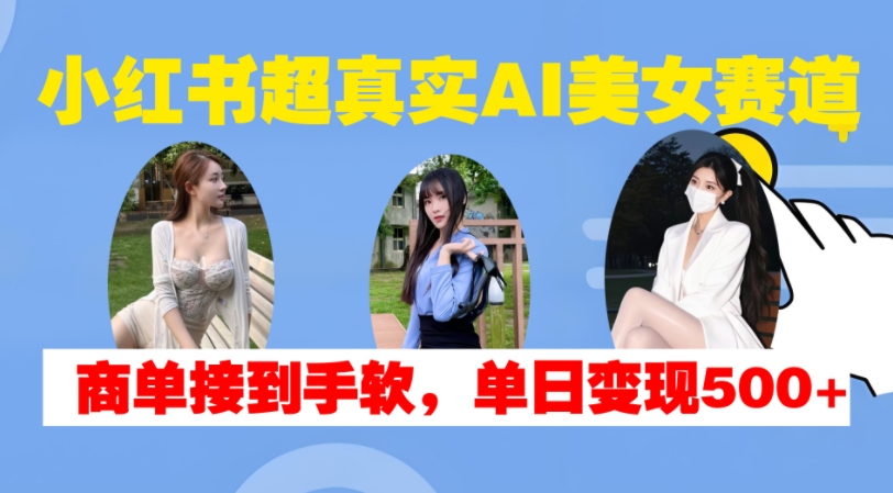 小红书超真实AI美女赛道，商单拿到手软，单日变现500+-创薯资源