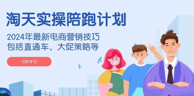 淘天实操陪跑计划，2024年最新电商营销技巧，包括直通车、大促策略等-创薯资源