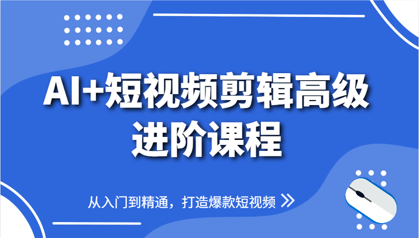 AI+短视频剪辑高级进阶课程，从入门到精通，打造爆款短视频-创薯资源