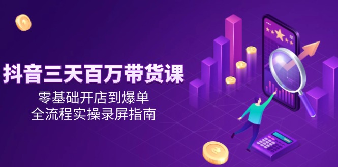 抖音三天百万带货课，零基础开店到爆单，全流程实操录屏指南-创薯资源