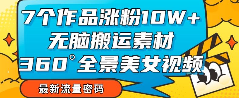 7个作品涨粉10W+，无脑搬运素材，全景美女视频爆款玩法分享【揭秘】-创薯资源