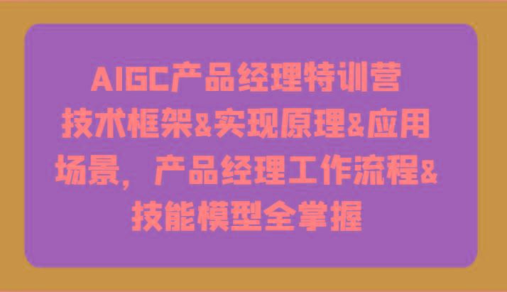 AIGC产品经理特训营-技术框架、实现原理、应用场景、工作流程、技能模型全掌握！-创薯资源