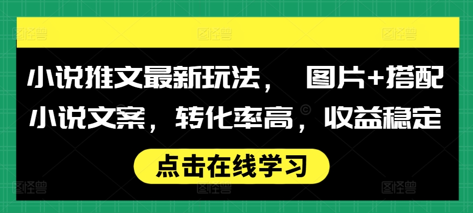 小说推文最新玩法， 图片+搭配小说文案，转化率高，收益稳定-创薯资源