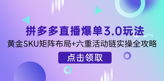 拼多多直播爆单3.0玩法解析，黄金SKU矩阵布局+六重活动链实操全攻略-创薯资源