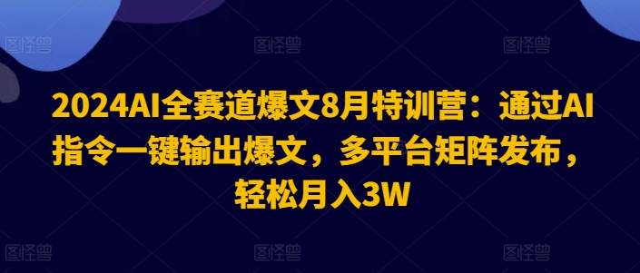 2024AI全赛道爆文8月特训营：通过AI指令一键输出爆文，多平台矩阵发布，轻松月入3W【揭秘】-创薯资源