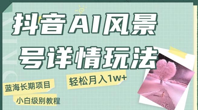 抖音AI风景号月入1万+详细教程玩法手机即可制作，小白轻松上手-创薯资源