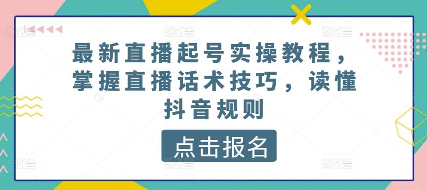 最新直播起号实操教程，掌握直播话术技巧，读懂抖音规则-创薯资源