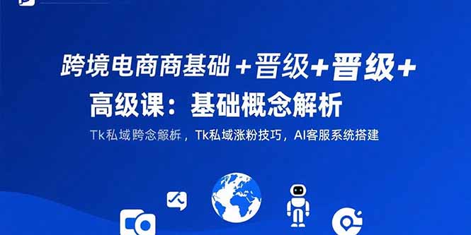 跨境电商基础+晋级+高级课：基础概念解析,Tk私域涨粉技巧,AI客服系统搭建-创薯资源