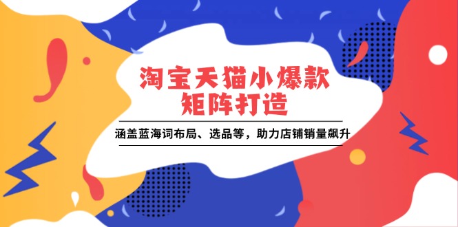 淘宝天猫小爆款矩阵打造：涵盖蓝海词布局、选品等，助力店铺销量飙升-创薯资源