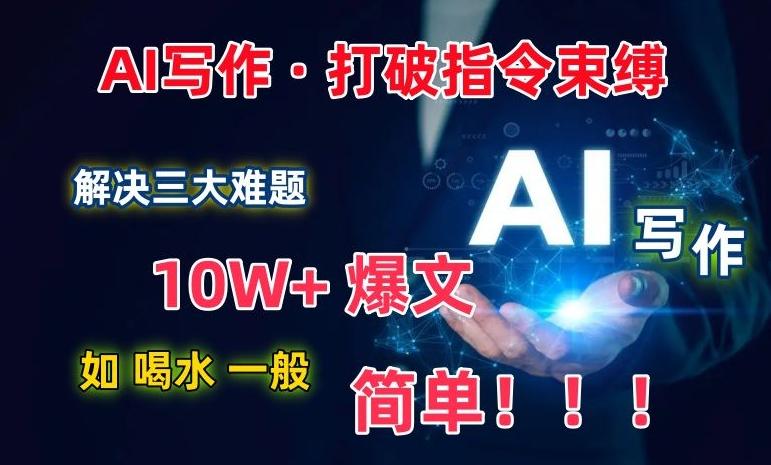 AI写作：解决三大难题，10W+爆文如喝水一般简单，打破指令调教束缚【揭秘】-创薯资源