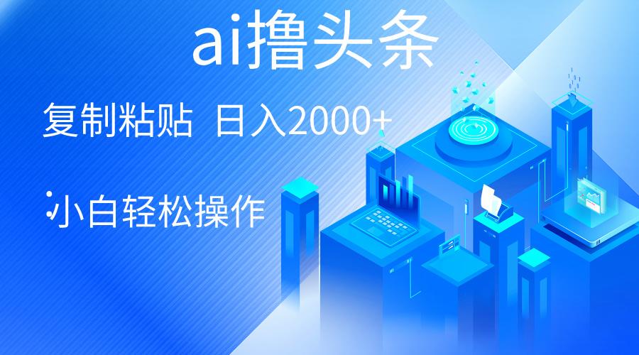 AI一键生成爆款文章撸头条 轻松日入2000+，小白操作简单， 收益无上限-创薯资源