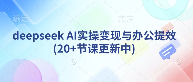 deepseek AI实操变现与办公提效(20+节课更新中)-创薯资源