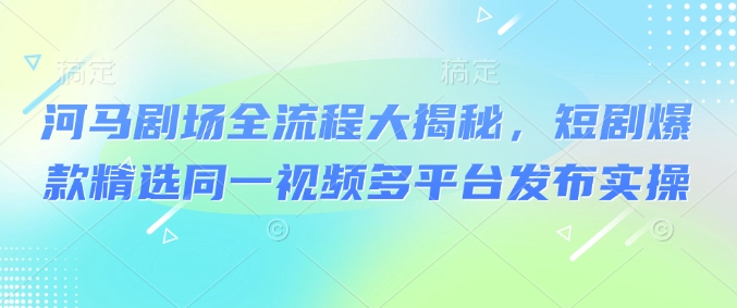 河马剧场全流程大揭秘，短剧爆款精选同一视频多平台发布实操-创薯资源