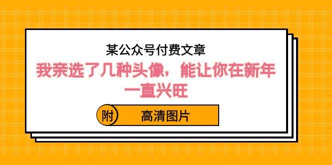 某公众号付费文章：我亲选了几种头像，能让你在新年一直兴旺（附高清图片）-创薯资源