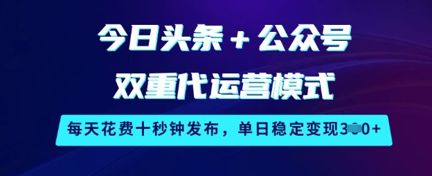 今日头条+公众号双重代运营模式，每天花费十秒钟发布，单日稳定变现3张【揭秘】-创薯资源