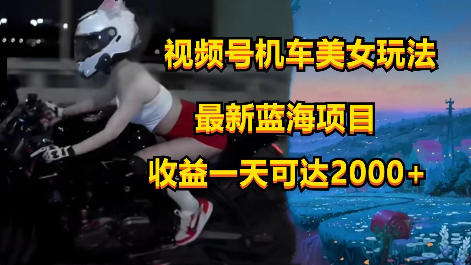 视频号机车美女短视频，视频创作掘金，一天可收入2000+-创薯资源