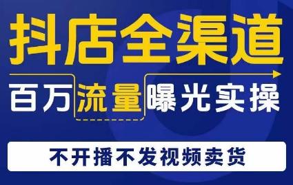 抖店全渠道百万流量曝光实操，不开播不发视频带货-创薯资源