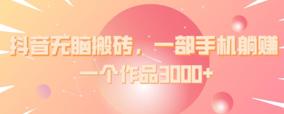 抖音无脑搬砖，一部手机躺赚，一个作品3000+-创薯资源