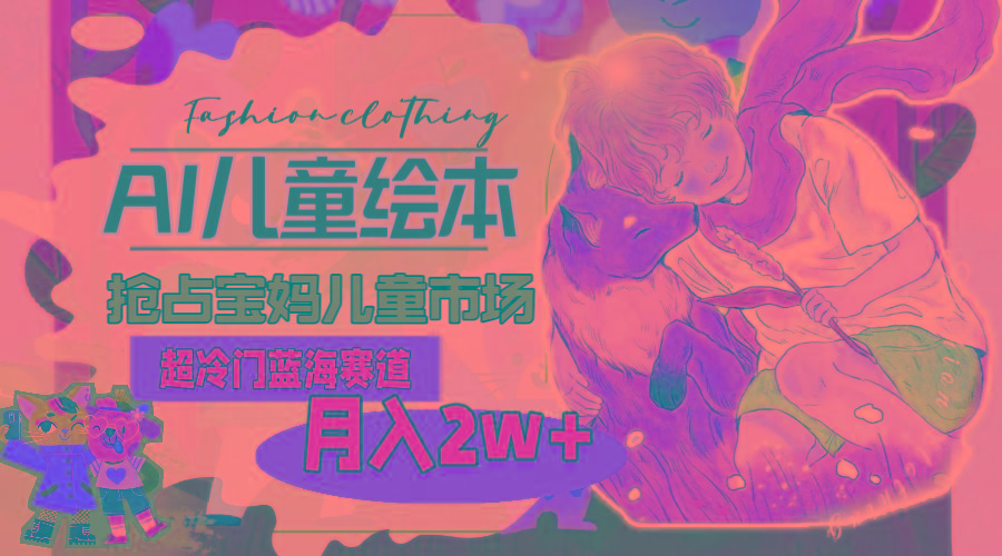 超冷门蓝海赛道，用AI做儿童绘本，抢占宝妈儿童市场，月入2w+(教程+素材-创薯资源