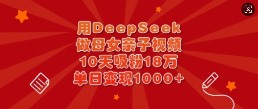 用DeepSeek做母女亲子视频，10天吸粉18万，单日变现多张-创薯资源