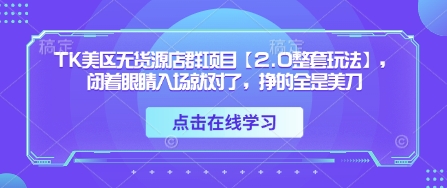 TK美区无货源店群项目【2.0整套玩法】，闭着眼睛入场就对了，挣的全是美刀-创薯资源