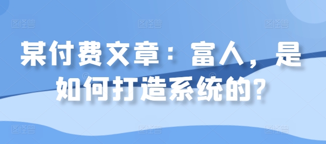某付费文章：富人，是如何打造系统的?-创薯资源