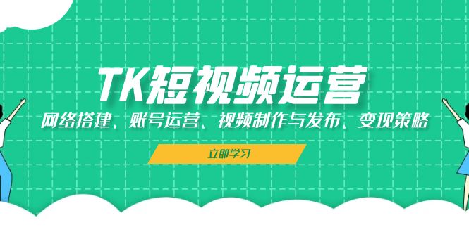 TK短视频运营：网络搭建、账号运营、视频制作与发布、变现策略-创薯资源