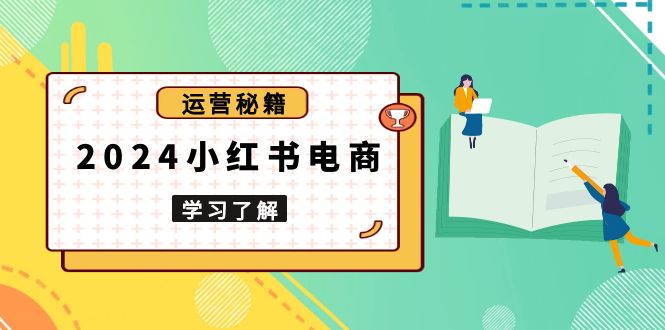 2024小红书电商教程，从入门到实战，教你有效打造爆款店铺，掌握选品技巧-创薯资源