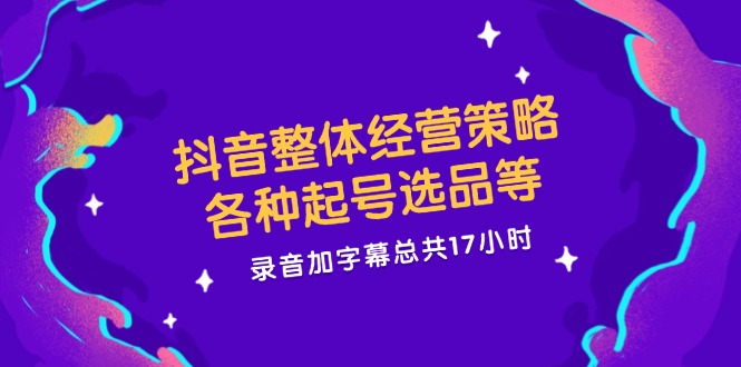 抖音整体经营策略，各种起号选品等  录音加字幕总共17小时-创薯资源