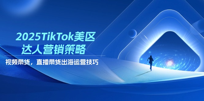 2025TikTok美区达人营销策略，视频带货，直播带货，出海运营技巧-创薯资源