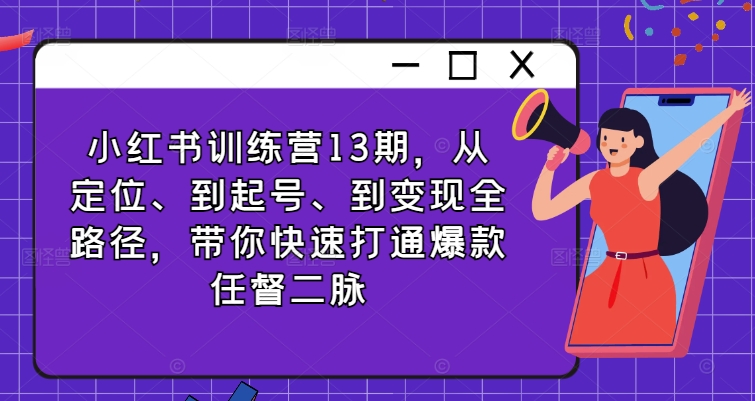 小红书训练营13期，从定位、到起号、到变现全路径，带你快速打通爆款任督二脉-创薯资源
