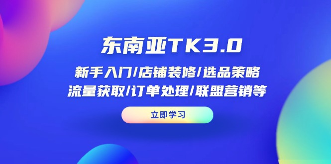 东南亚TK3.0：新手入门/店铺装修/选品策略/流量获取/订单处理/联盟营销等-创薯资源