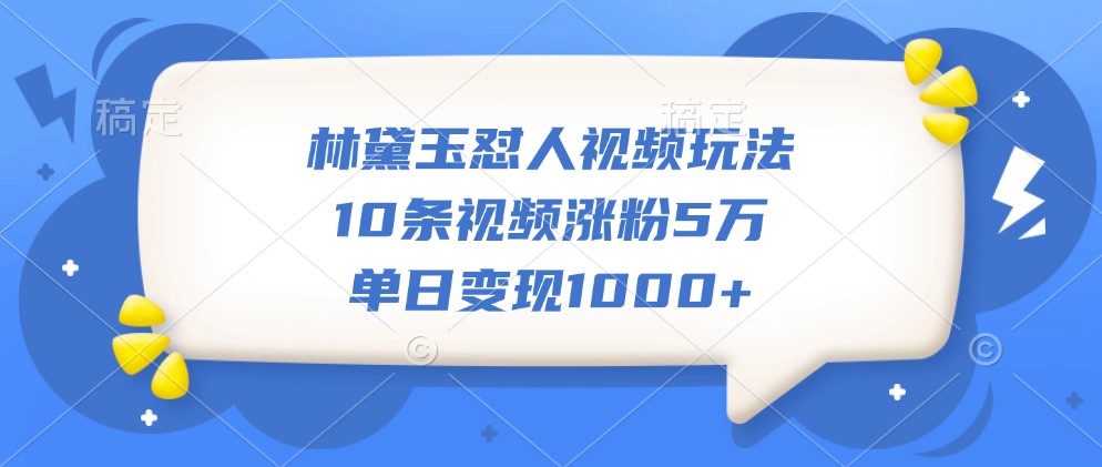 林黛玉怼人视频玩法，10条视频涨粉5万，单日变现1000+-创薯资源