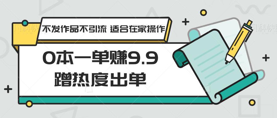 0本一单赚9.9蹭热度出单，不发作品不引流 适合在家操作-创薯资源
