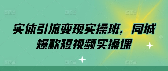 实体引流变现实操班，同城爆款短视频实操课-创薯资源
